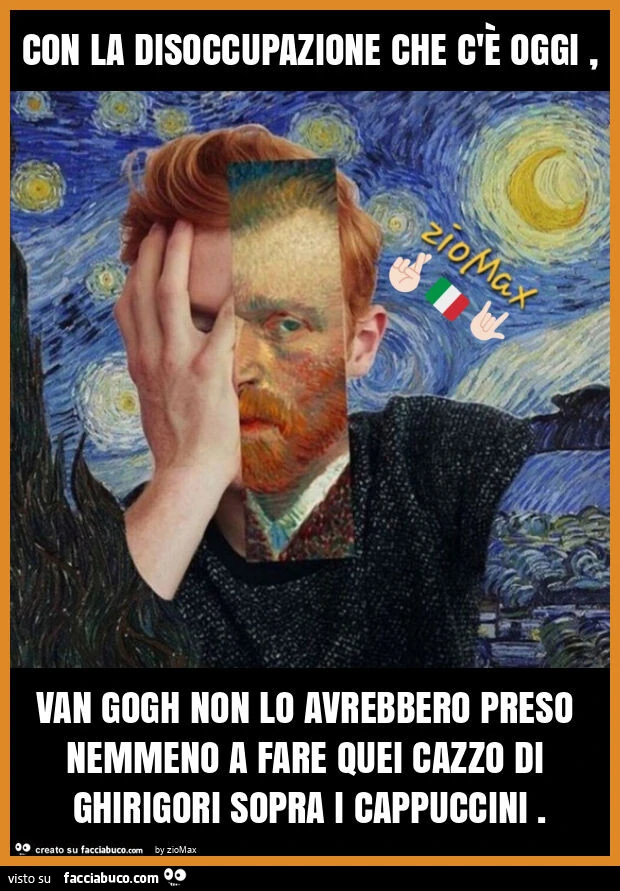 Con la disoccupazione che c'è oggi, van gogh non lo avrebbero preso nemmeno a fare quei cazzo di ghirigori sopra i cappuccini