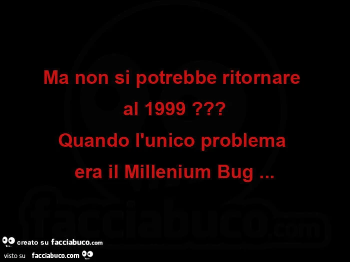 Ma non si potrebbe ritornare  al 1999? Quando l'unico problema  era il millenium bug