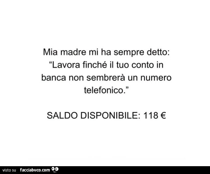 Mia madre mi ha sempre detto: lavora finchรฉ il tuo conto in banca non sembrerร un numero telefonico. Saldo disponibile: 118 โฌ