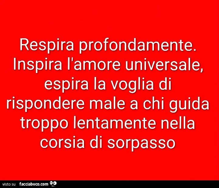 Respira profondamente. Inspira l'amore universale, espira la voglia di rispondere male a chi guida troppo lentamente nella corsia di sorpasso