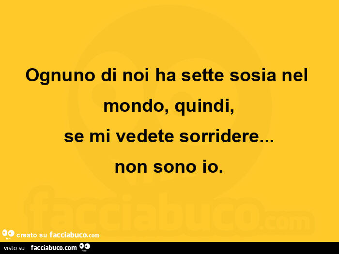 Ognuno di noi ha sette sosia nel mondo, quindi, se mi vedete sorridere&hellip; non sono io