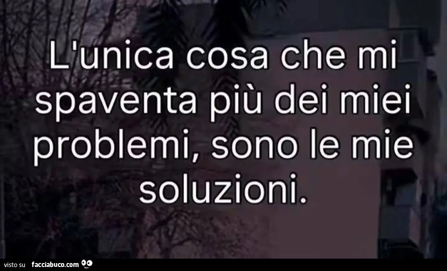 L'unica cosa che mi spaventa più dei miei problemi, sono le mie soluzioni