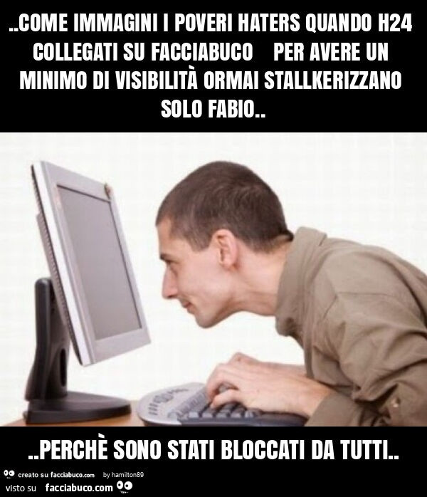 Come immagini i poveri haters quando h24 collegati su facciabuco e per avere un minimo di visibilità ormai stallkerizzano solo fabio&hellip; perchè sono stati bloccati da tutti