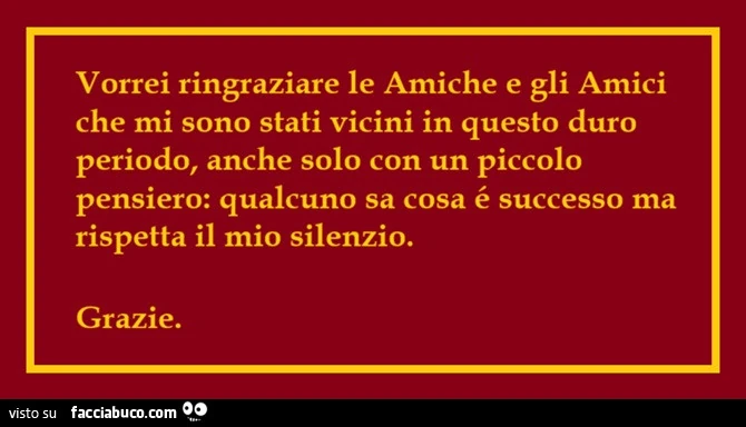 Vorrei ringraziare le amiche e gli amici che mi sono stati vicini in questo duro periodo, anche solo con un piccolo pensiero: qualcuno sa cosa é successo ma rispetta il mio silenzio. Grazie
