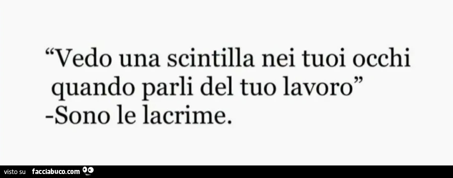 Vedo una scintilla nei tuoi occhi quando parli del tuo lavoro Sono le lacrime
