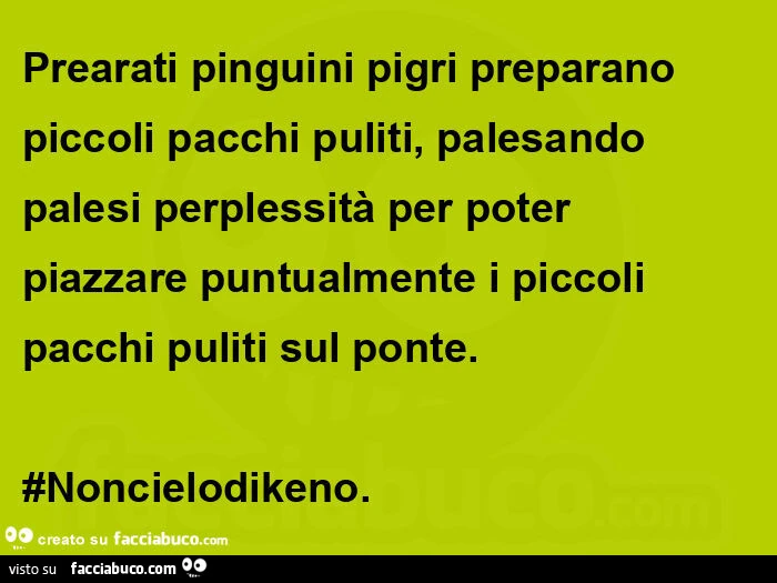 Prearati pinguini pigri preparano piccoli pacchi puliti, palesando palesi perplessità per poter piazzare puntualmente i piccoli pacchi puliti sul ponte. #Noncielodikeno