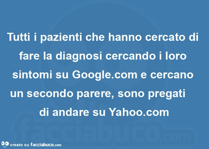 Tutti i pazienti che hanno cercato di fare la diagnosi cercando i loro sintomi su Google. Com e cercano un secondo parere, sono pregati    di andare su Yahoo. Com