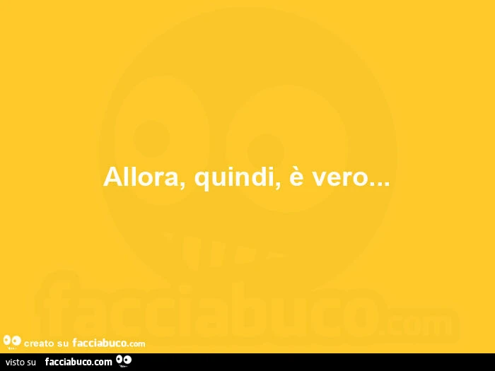 Allora, quindi, è vero
