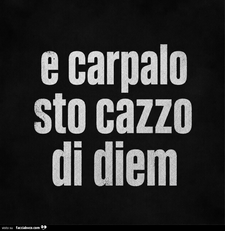 E carpalo sto cazzo di diem
