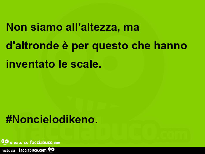 Non siamo all'altezza, ma d'altronde è per questo che hanno inventato le scale. #Noncielodikeno