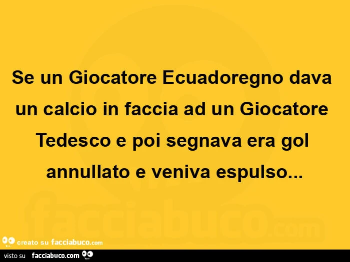 Se un giocatore ecuadoregno dava un calcio in faccia ad un giocatore tedesco e poi segnava era gol annullato e veniva espulso