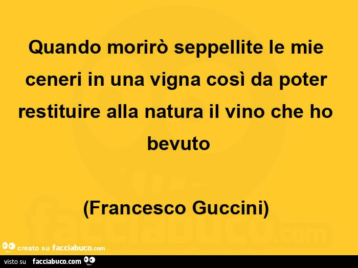 Quando morirò seppellite le mie ceneri in una vigna così da poter restituire alla natura il vino che ho bevuto (francesco guccini) 