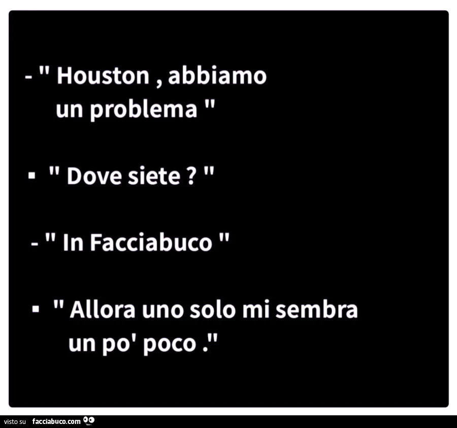 Houston, abbiamo un problema. Dove siete? In facciabuco. Allora uno solo mi sembra un po' poco