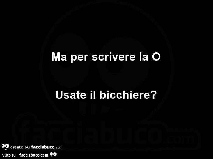 Ma per scrivere la o usate il bicchiere?