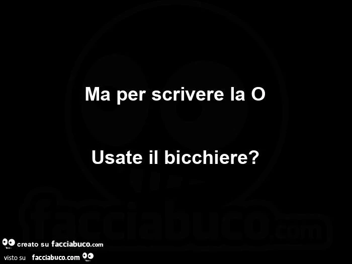 Ma per scrivere la o usate il bicchiere?