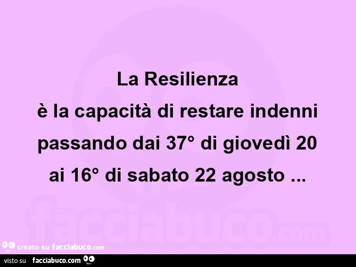 La resilienza è la capacità di restare indenni passando dai 37° di giovedì 20 ai 16° di sabato 22 agosto