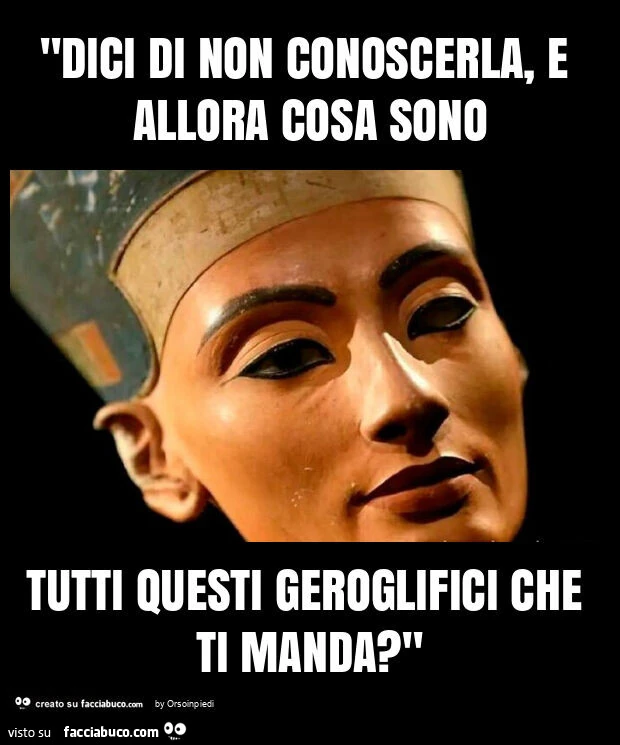 "dici di non conoscerla, e allora cosa sono tutti questi geroglifici che ti manda? "