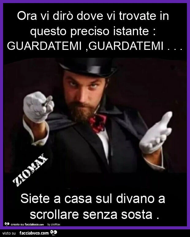 Ora vi dirò dove vi trovate in questo preciso istante: guardatemi, guardatemi