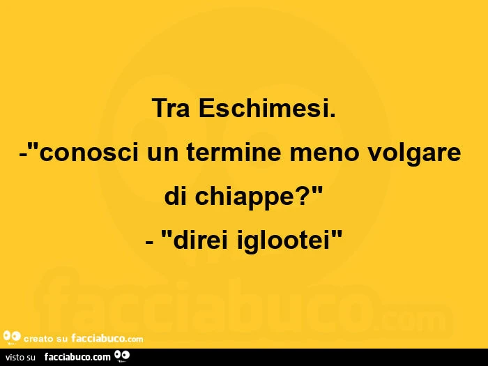 Tra eschimesi. Conosci un termine meno volgare di chiappe? Direi iglootei