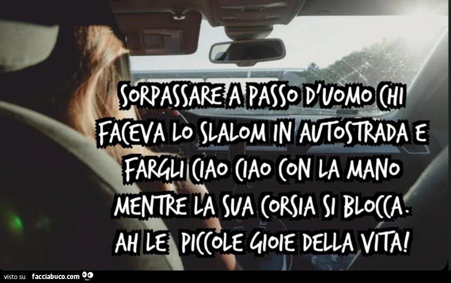 Sorpassare a passo d'uomo chi faceva lo slalom in autostrada e fargli ciao ciao con la mano mentre la sua corsia si blocca. Ah le piccole gioie della vita