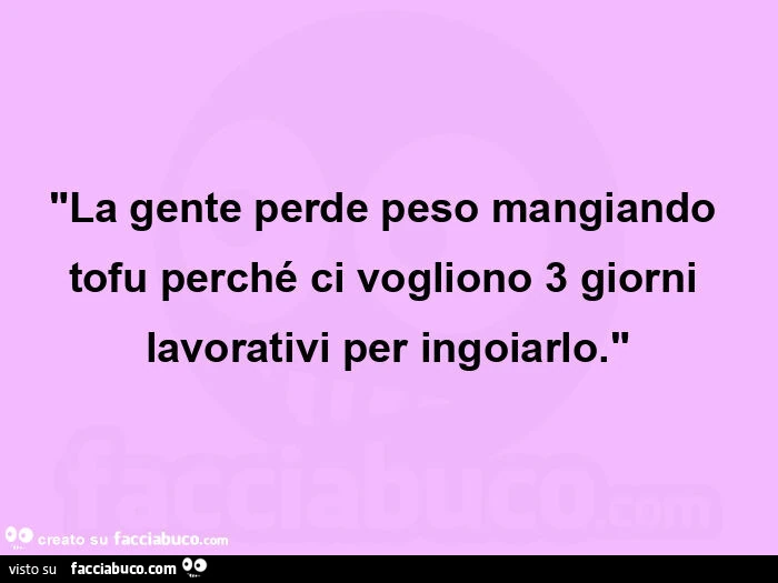 "la gente perde peso mangiando tofu perché ci vogliono 3 giorni lavorativi per ingoiarlo. "