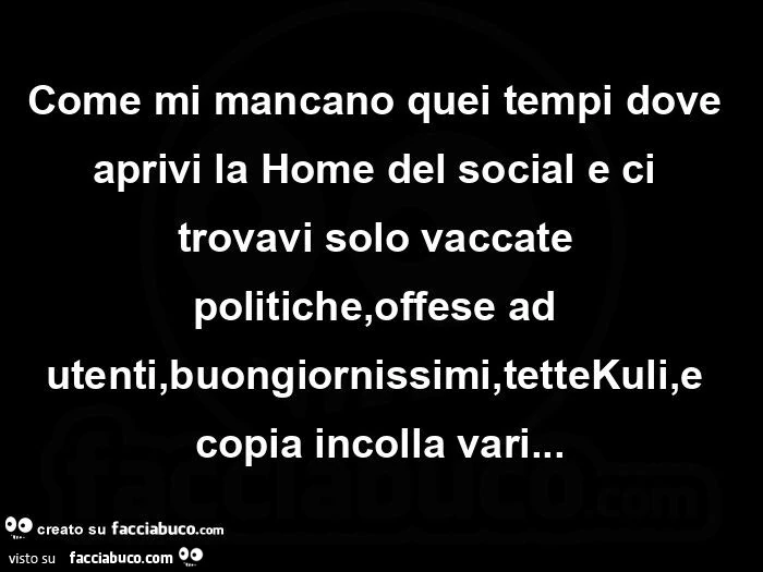 Come mi mancano quei tempi dove aprivi la home del social e ci trovavi solo vaccate politiche, offese ad utenti, buongiornissimi, tettekuli, e copia incolla vari