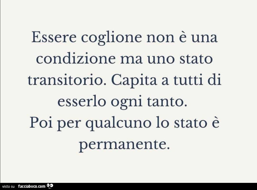 Essere coglione non è una condizione ma uno stato transitorio. Capita a tutti di esserlo ogni tanto. Poi per qualcuno lo stato è permanente