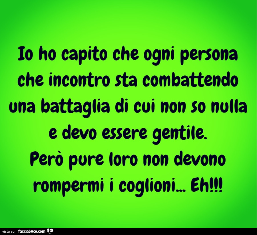 Io ho capito che ogni persona che incontro sta combattendo una battaglia di cui non so nulla e devo essere gentile. Però pure loro non devono rompermi i coglioni&hellip; eh