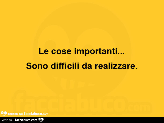 Le cose importanti&hellip; sono difficili da realizzare