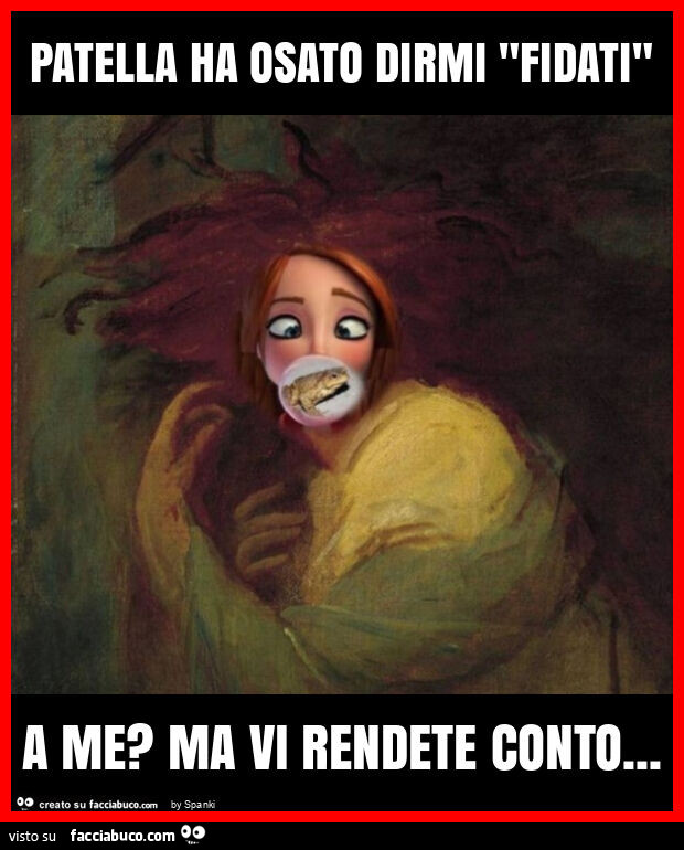 Patella ha osato dirmi "fidati" a me? Ma vi rendete conto