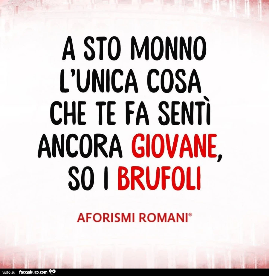 A sto monno l'unica cosa che te fa sentì ancora giovane, so i brufoli