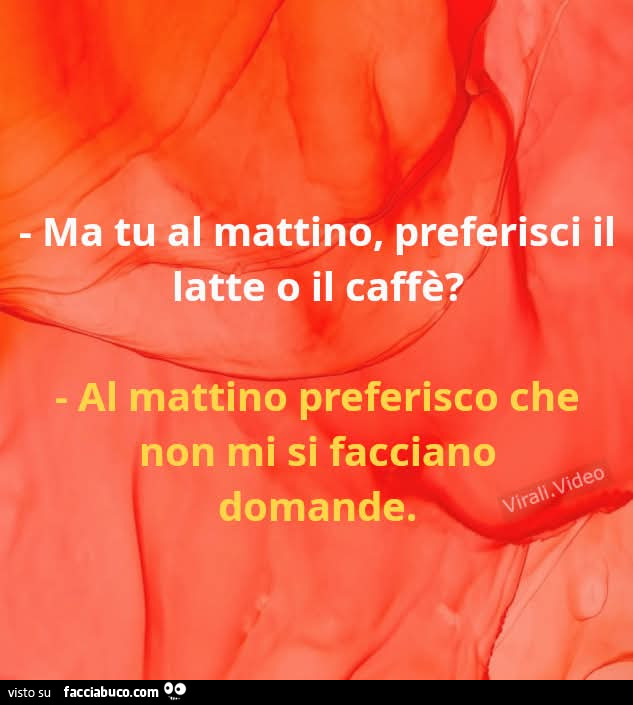 Ma tu al mattino, preferisci il latte o il caffè? Al mattino preferisco che non mi si facciano domande