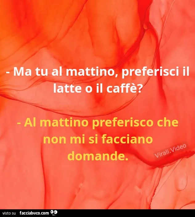 Ma tu al mattino, preferisci il latte o il caffè? Al mattino preferisco che non mi si facciano domande