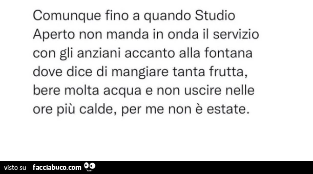 Comunque fino a quando studio aperto non manda in onda il servizio con gli anziani accanto alla fontana dove dice di mangiare tanta frutta, bere molta acqua e non uscire nelle ore piรน calde, per me non รจ estate
