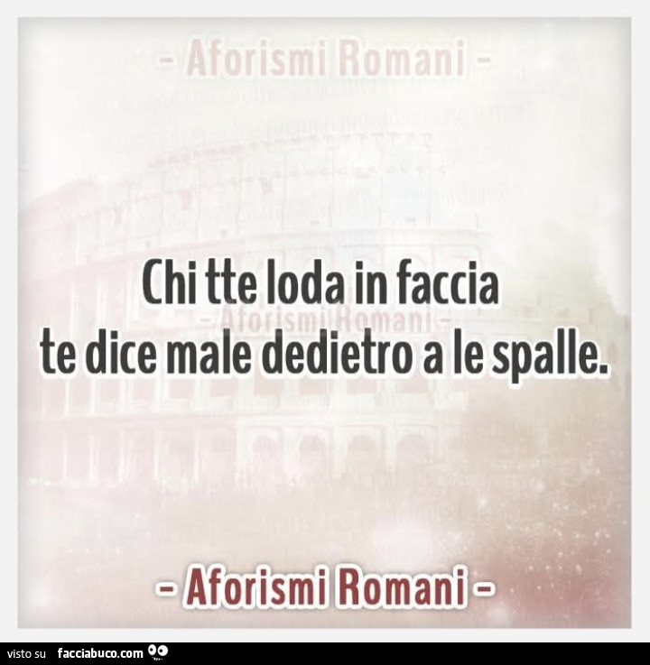 Chi tte loda in faccia te dice male dedietro a le spalle