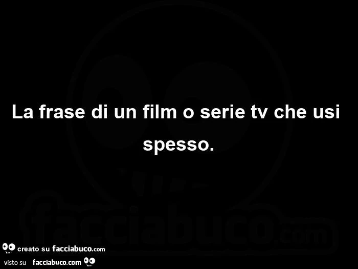 La frase di un film o serie tv che usi spesso