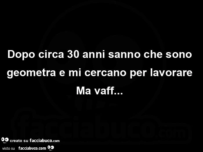 Dopo circa 30 anni sanno che sono geometra e mi cercano per lavorare ma vaff&hellip;  