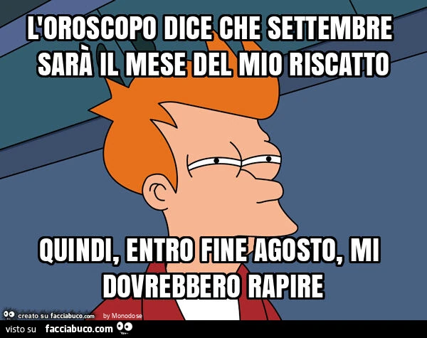 L'oroscopo dice che settembre sarà il mese del mio riscatto quindi, entro fine agosto, mi dovrebbero rapire