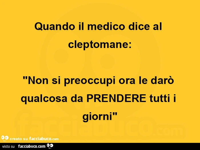 Quando il medico dice al cleptomane: "non si preoccupi ora le darò qualcosa da prendere tutti i giorni"