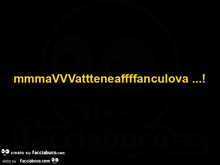 Mmmavvvattteneaffffanculova