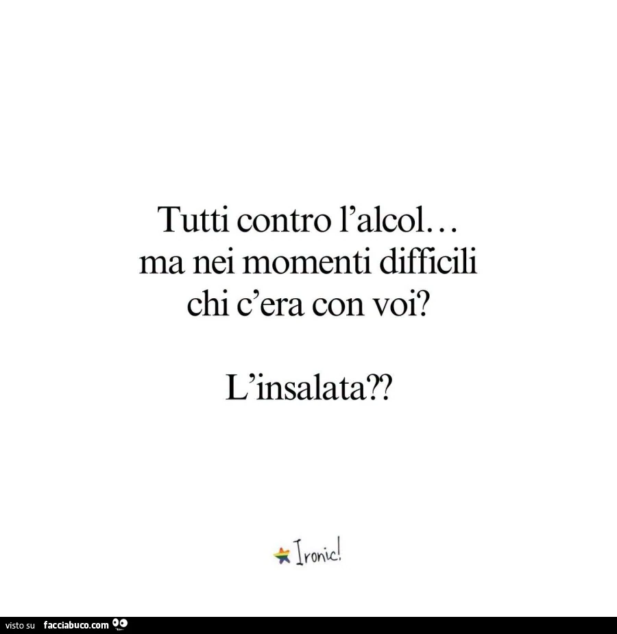 Tutti contro l'alcol ma nei momenti difficili chi c'era con voi? L'insalata?
