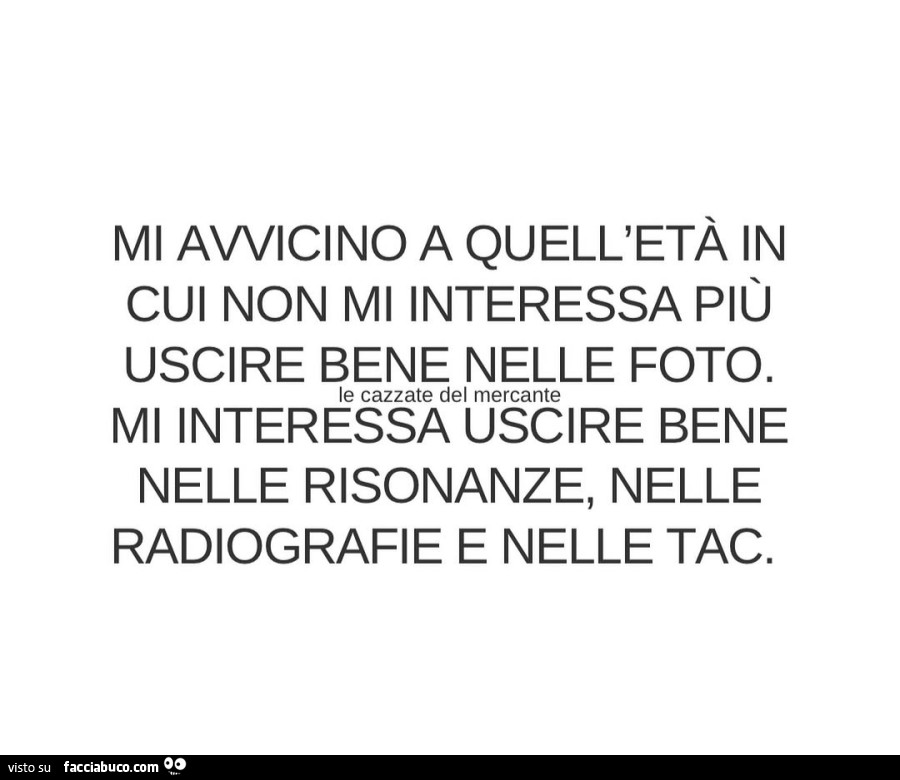 Mi avvicino a quell'età in cui non mi interessa più uscire bene nelle foto. Mi interessa uscire bene nelle risonanze, nelle radiografie e nelle tac