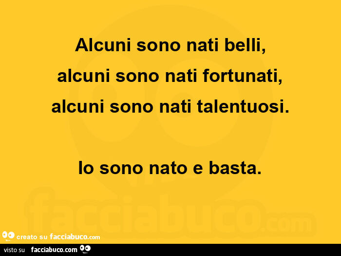 Alcuni sono nati belli, alcuni sono nati fortunati, alcuni sono nati talentuosi. Io sono nato e basta