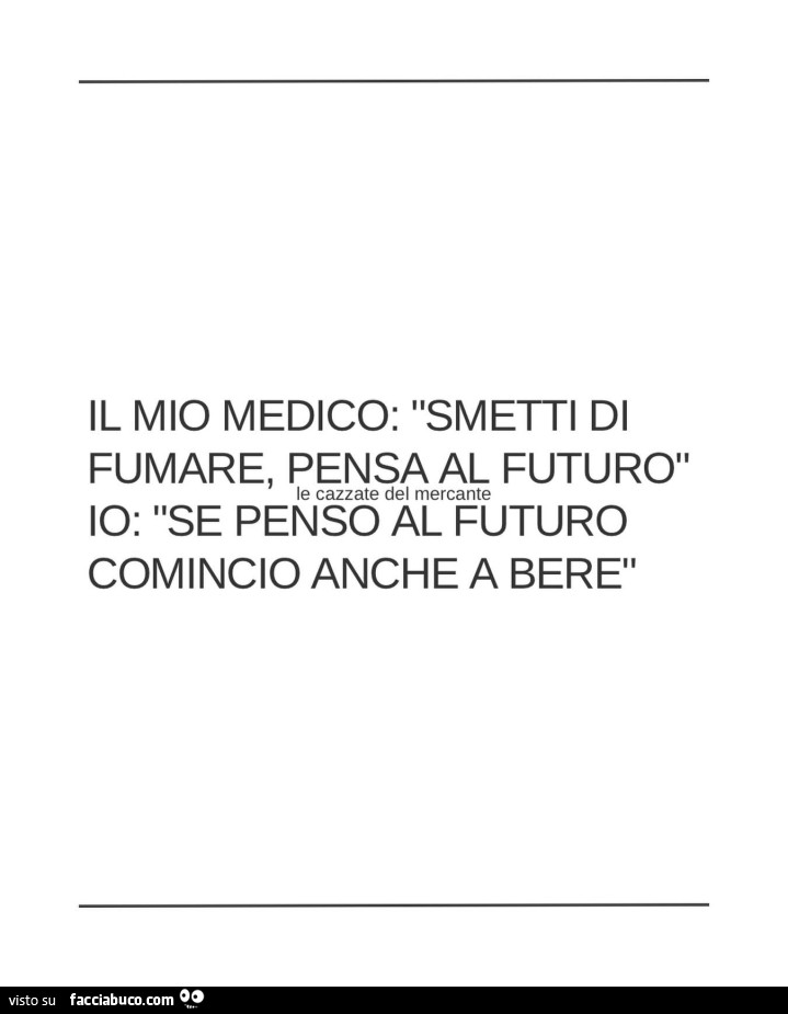Il mio medico: smetti di fumare, pensa al futuro. Io: se penso al futuro comincio anche a bere