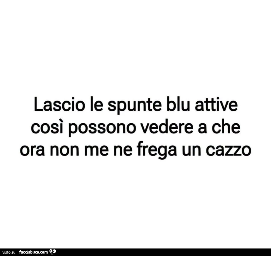 Lascio le spunte blu attive così possono vedere a che ora non me ne frega un cazzo