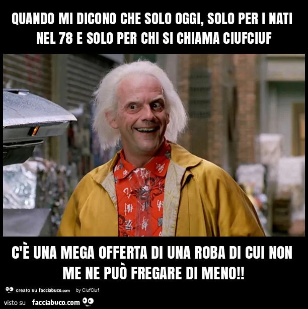 Quando mi dicono che solo oggi, solo per i nati nel 78 e solo per chi si chiama ciufciuf c'è una mega offerta di una roba di cui non me ne può fregare di meno