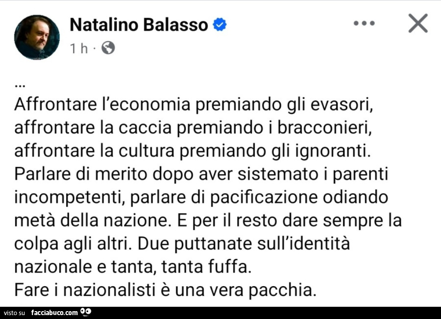 Affrontare l'economia premiando gli evasori, affrontare la caccia premiando i bracconieri, affrontare la cultura premiando gli ignoranti. Parlare di merito dopo aver sistemato i parenti incompetenti, parlare di pacificazione odiando metà della nazion