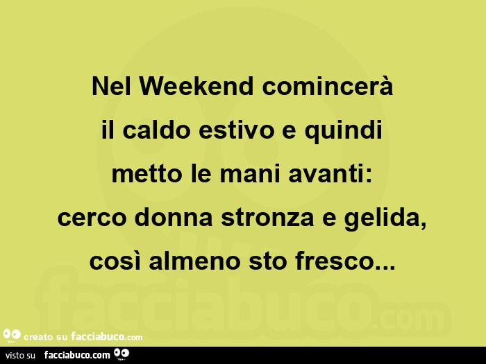 Nel weekend comincerร il caldo estivo e quindi metto le mani avanti: cerco donna stronza e gelida, cosรฌ almeno sto fresco
