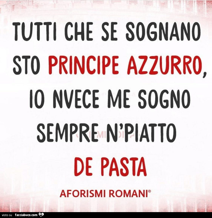 Tutti che se sognano sto principe azzurro, io nvece me sogno sempre n'piatto de pasta