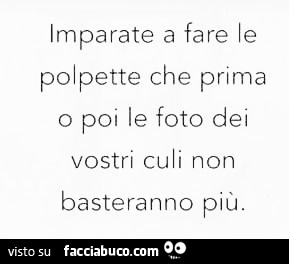 Imparate a fare le polpette che prima o poi le foto dei vostri culi non basteranno più